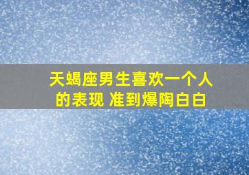 天蝎座男生喜欢一个人的表现 准到爆陶白白